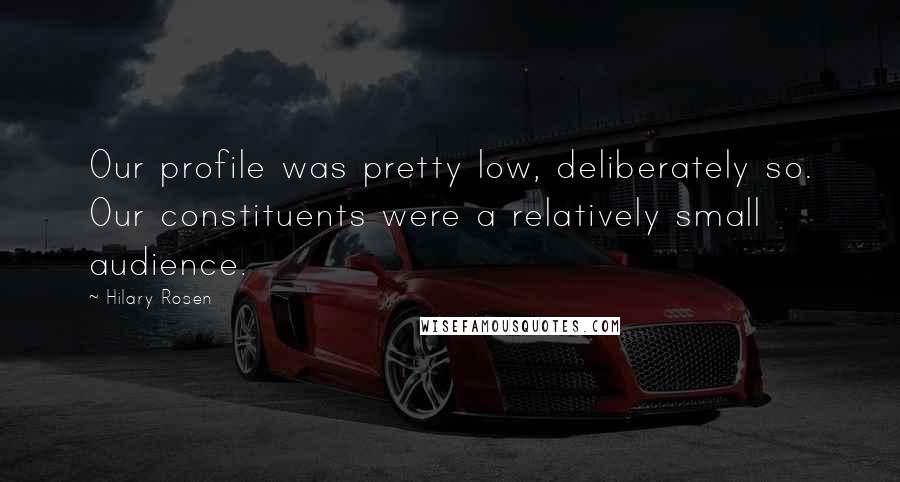 Hilary Rosen Quotes: Our profile was pretty low, deliberately so. Our constituents were a relatively small audience.