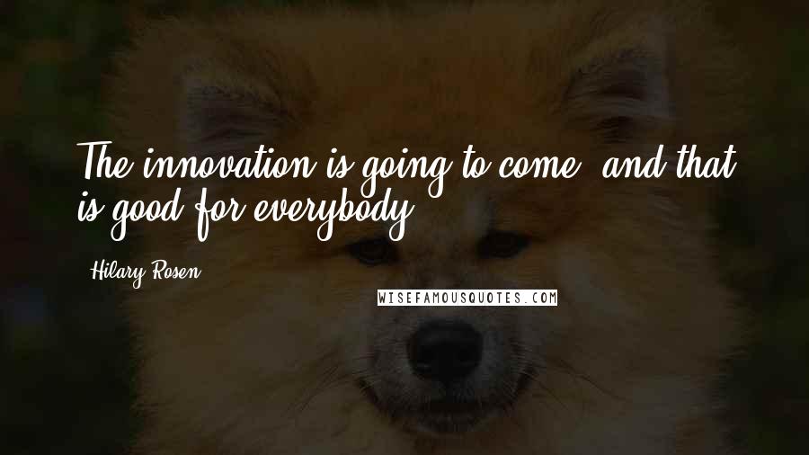 Hilary Rosen Quotes: The innovation is going to come, and that is good for everybody.
