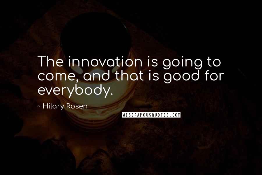 Hilary Rosen Quotes: The innovation is going to come, and that is good for everybody.