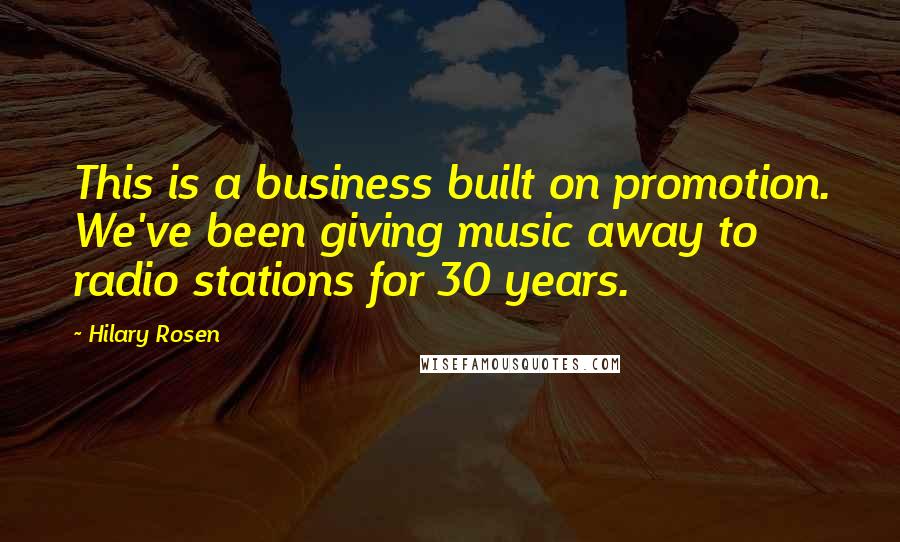 Hilary Rosen Quotes: This is a business built on promotion. We've been giving music away to radio stations for 30 years.