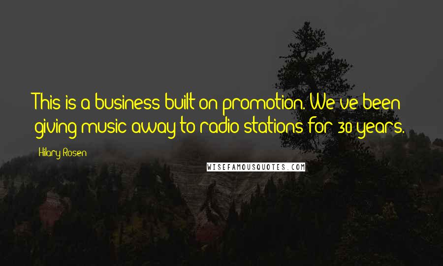 Hilary Rosen Quotes: This is a business built on promotion. We've been giving music away to radio stations for 30 years.