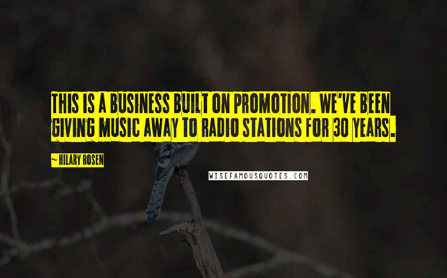 Hilary Rosen Quotes: This is a business built on promotion. We've been giving music away to radio stations for 30 years.