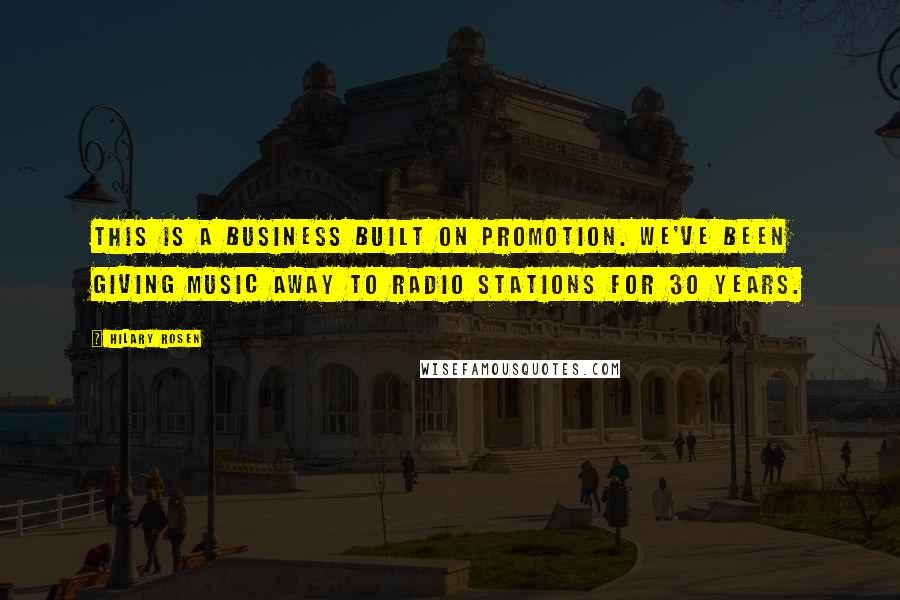 Hilary Rosen Quotes: This is a business built on promotion. We've been giving music away to radio stations for 30 years.