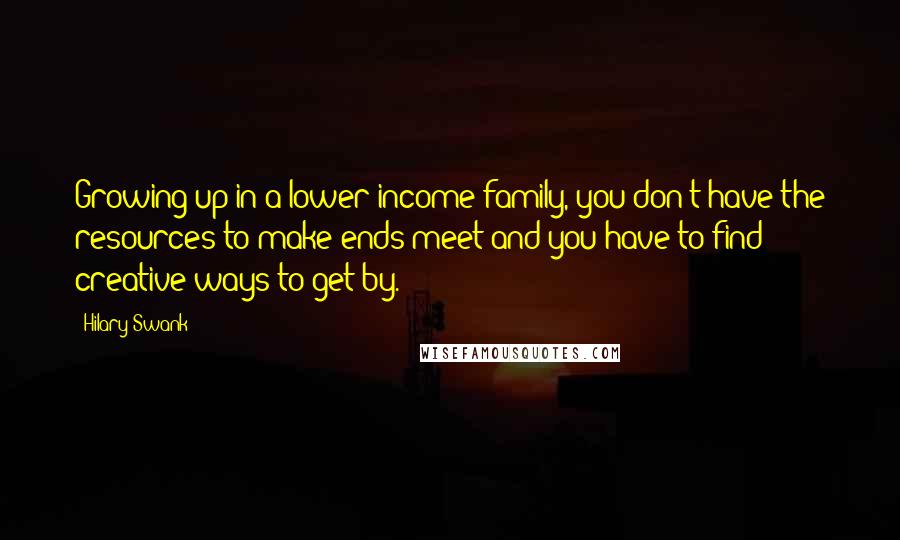 Hilary Swank Quotes: Growing up in a lower-income family, you don't have the resources to make ends meet and you have to find creative ways to get by.