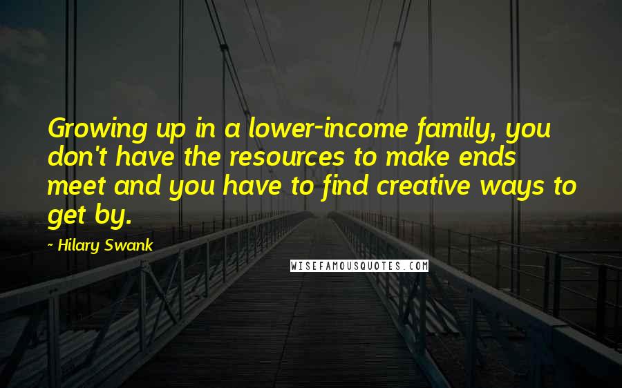 Hilary Swank Quotes: Growing up in a lower-income family, you don't have the resources to make ends meet and you have to find creative ways to get by.