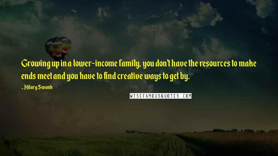 Hilary Swank Quotes: Growing up in a lower-income family, you don't have the resources to make ends meet and you have to find creative ways to get by.