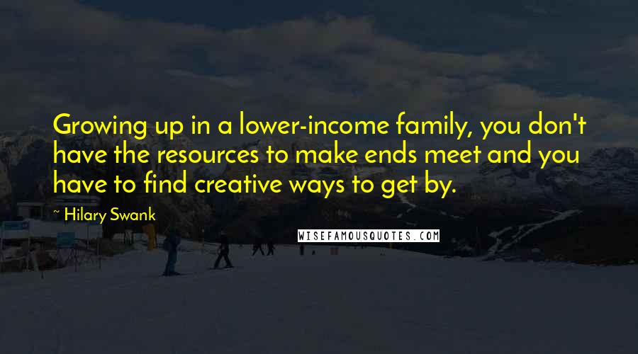 Hilary Swank Quotes: Growing up in a lower-income family, you don't have the resources to make ends meet and you have to find creative ways to get by.