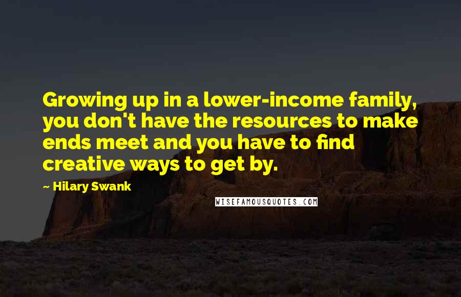 Hilary Swank Quotes: Growing up in a lower-income family, you don't have the resources to make ends meet and you have to find creative ways to get by.