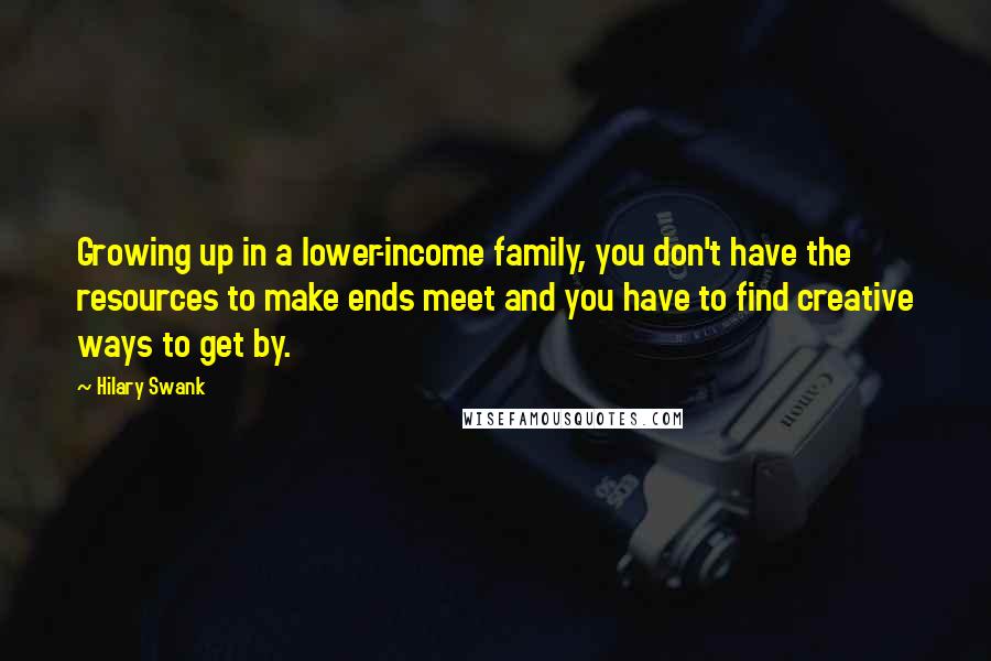 Hilary Swank Quotes: Growing up in a lower-income family, you don't have the resources to make ends meet and you have to find creative ways to get by.