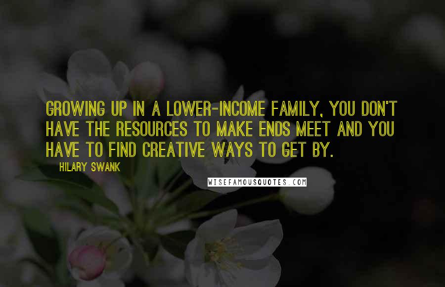 Hilary Swank Quotes: Growing up in a lower-income family, you don't have the resources to make ends meet and you have to find creative ways to get by.