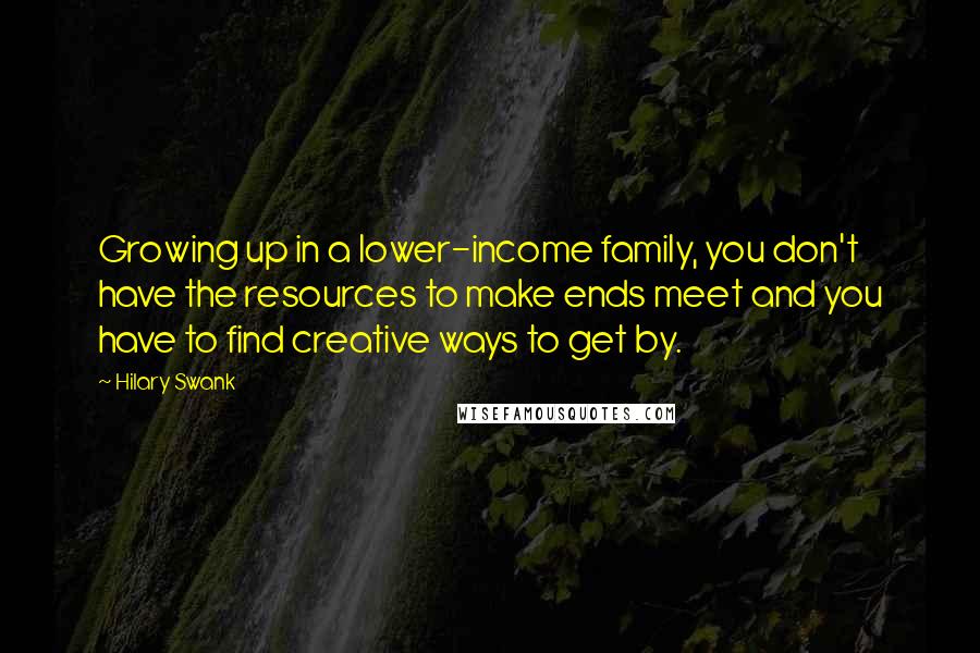 Hilary Swank Quotes: Growing up in a lower-income family, you don't have the resources to make ends meet and you have to find creative ways to get by.