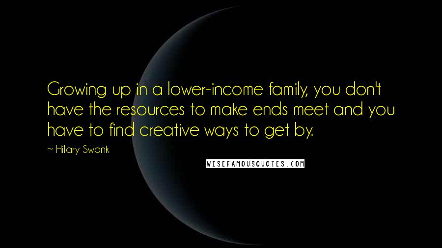 Hilary Swank Quotes: Growing up in a lower-income family, you don't have the resources to make ends meet and you have to find creative ways to get by.