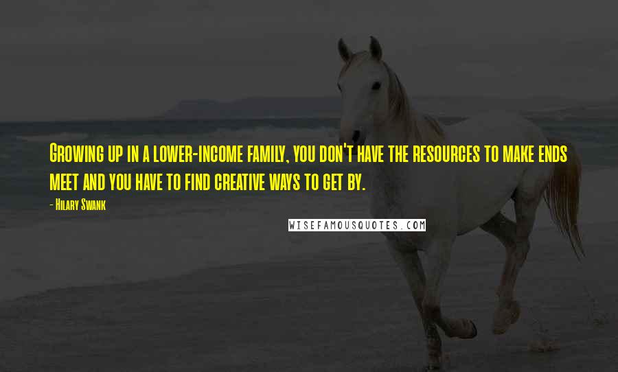 Hilary Swank Quotes: Growing up in a lower-income family, you don't have the resources to make ends meet and you have to find creative ways to get by.