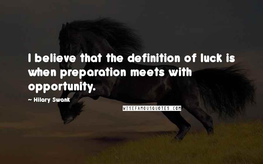 Hilary Swank Quotes: I believe that the definition of luck is when preparation meets with opportunity.