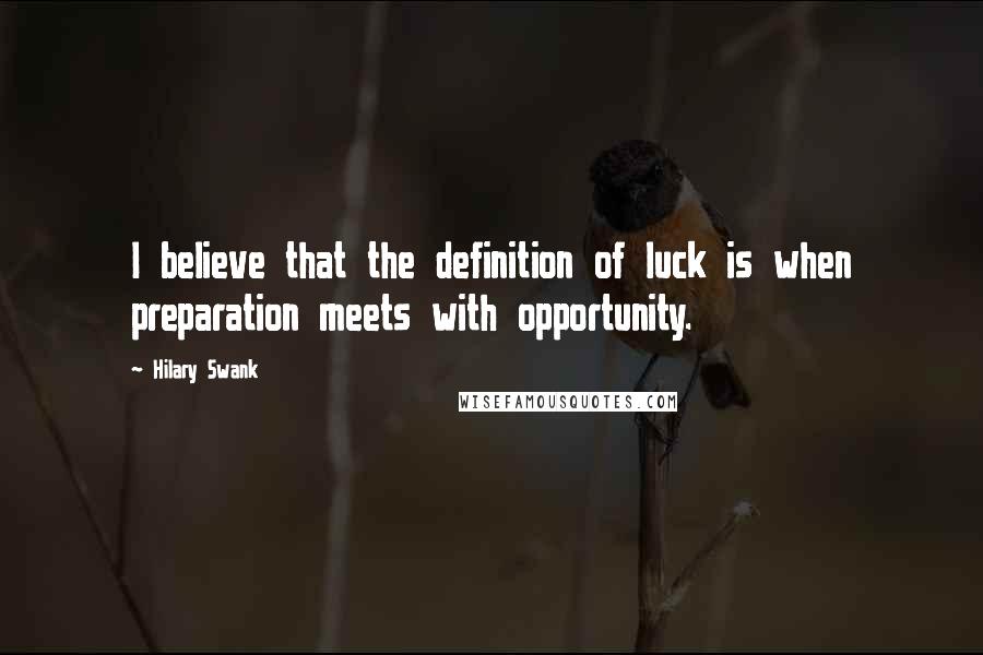 Hilary Swank Quotes: I believe that the definition of luck is when preparation meets with opportunity.