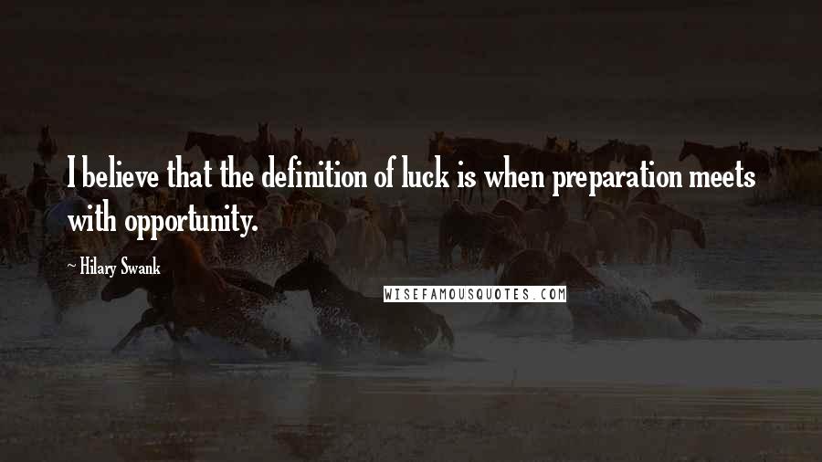 Hilary Swank Quotes: I believe that the definition of luck is when preparation meets with opportunity.