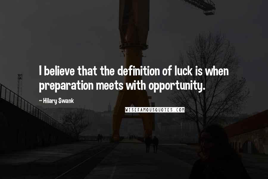 Hilary Swank Quotes: I believe that the definition of luck is when preparation meets with opportunity.