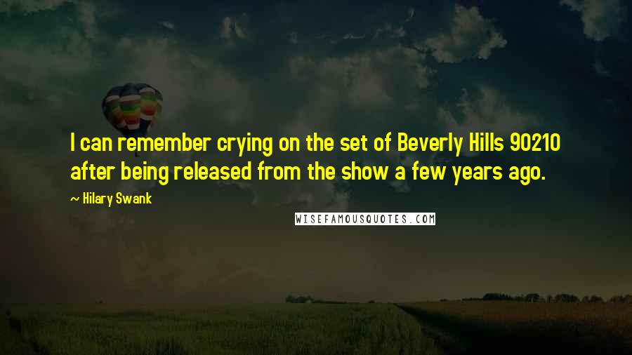 Hilary Swank Quotes: I can remember crying on the set of Beverly Hills 90210 after being released from the show a few years ago.