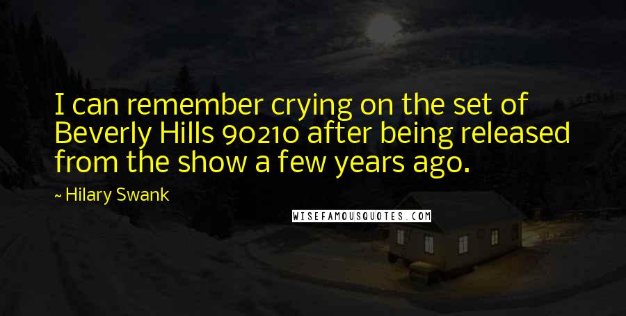 Hilary Swank Quotes: I can remember crying on the set of Beverly Hills 90210 after being released from the show a few years ago.