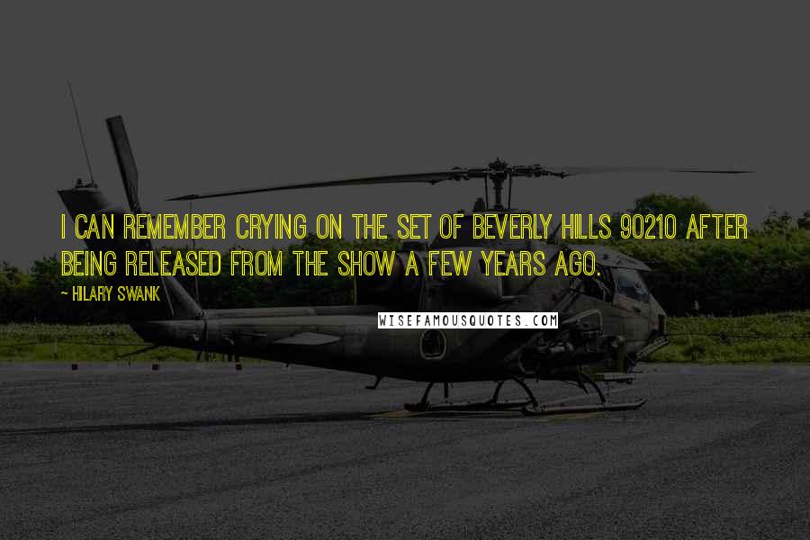 Hilary Swank Quotes: I can remember crying on the set of Beverly Hills 90210 after being released from the show a few years ago.