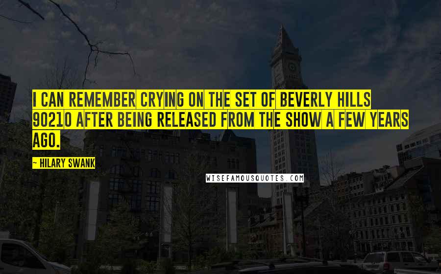Hilary Swank Quotes: I can remember crying on the set of Beverly Hills 90210 after being released from the show a few years ago.
