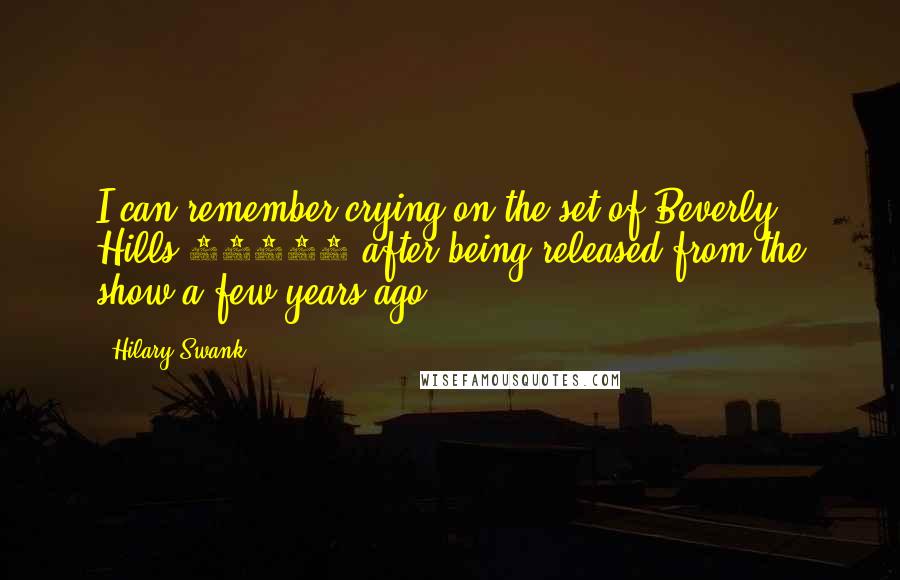 Hilary Swank Quotes: I can remember crying on the set of Beverly Hills 90210 after being released from the show a few years ago.