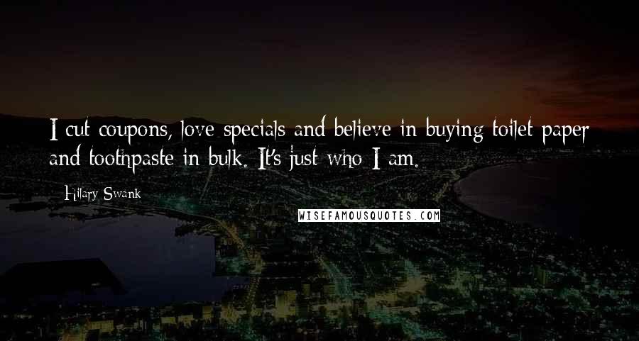 Hilary Swank Quotes: I cut coupons, love specials and believe in buying toilet paper and toothpaste in bulk. It's just who I am.