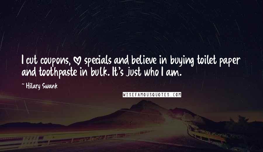 Hilary Swank Quotes: I cut coupons, love specials and believe in buying toilet paper and toothpaste in bulk. It's just who I am.