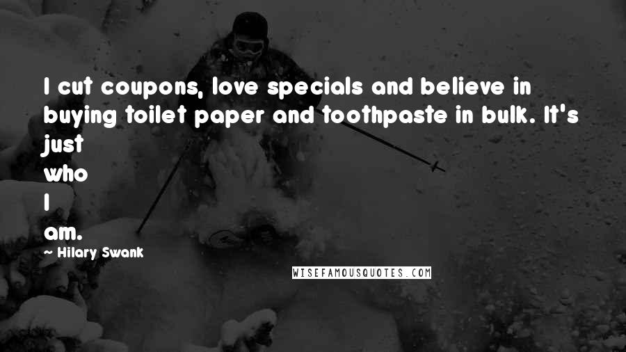 Hilary Swank Quotes: I cut coupons, love specials and believe in buying toilet paper and toothpaste in bulk. It's just who I am.