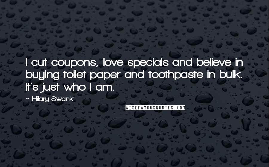 Hilary Swank Quotes: I cut coupons, love specials and believe in buying toilet paper and toothpaste in bulk. It's just who I am.