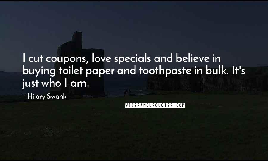 Hilary Swank Quotes: I cut coupons, love specials and believe in buying toilet paper and toothpaste in bulk. It's just who I am.