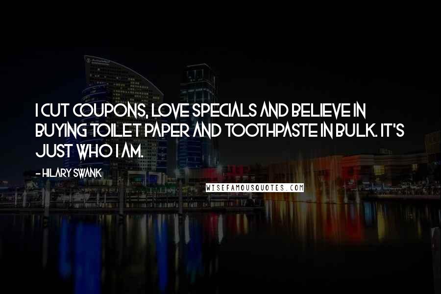 Hilary Swank Quotes: I cut coupons, love specials and believe in buying toilet paper and toothpaste in bulk. It's just who I am.