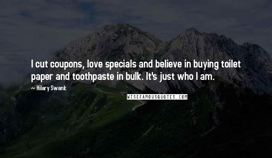 Hilary Swank Quotes: I cut coupons, love specials and believe in buying toilet paper and toothpaste in bulk. It's just who I am.