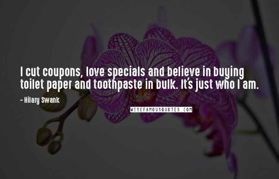 Hilary Swank Quotes: I cut coupons, love specials and believe in buying toilet paper and toothpaste in bulk. It's just who I am.