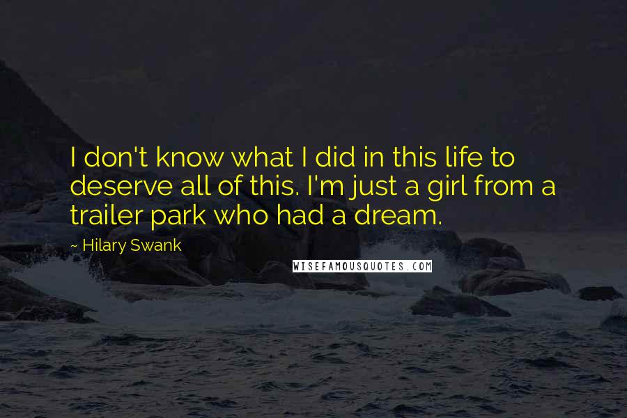 Hilary Swank Quotes: I don't know what I did in this life to deserve all of this. I'm just a girl from a trailer park who had a dream.