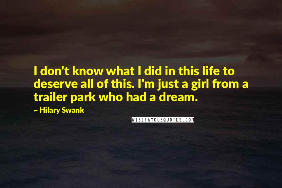 Hilary Swank Quotes: I don't know what I did in this life to deserve all of this. I'm just a girl from a trailer park who had a dream.