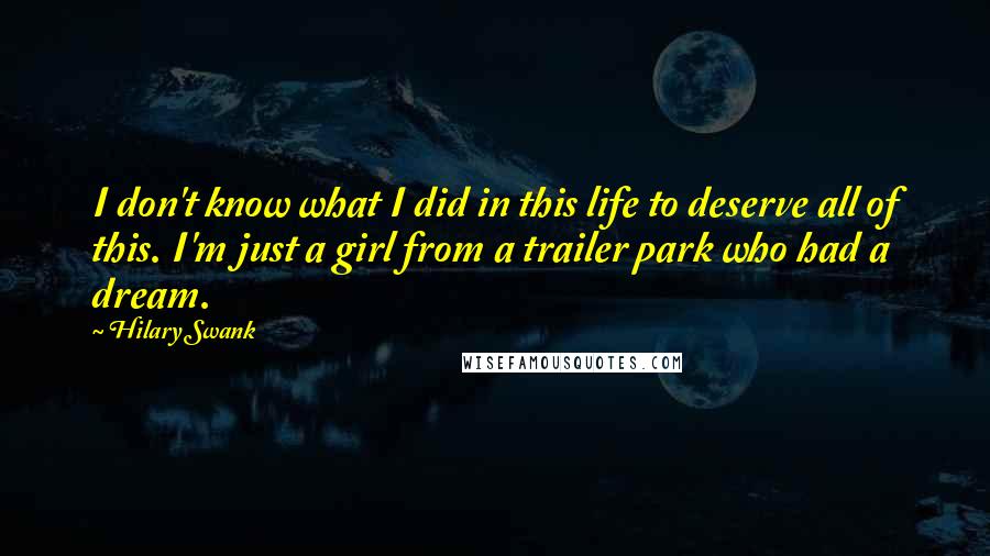 Hilary Swank Quotes: I don't know what I did in this life to deserve all of this. I'm just a girl from a trailer park who had a dream.