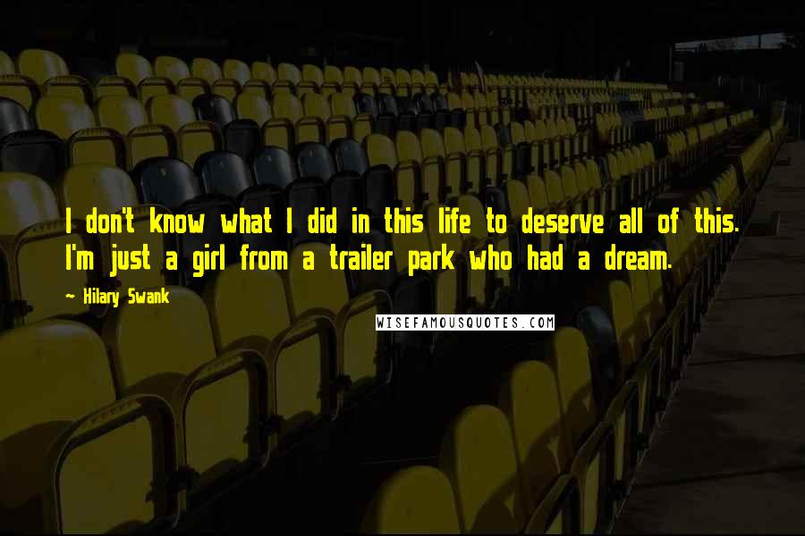 Hilary Swank Quotes: I don't know what I did in this life to deserve all of this. I'm just a girl from a trailer park who had a dream.