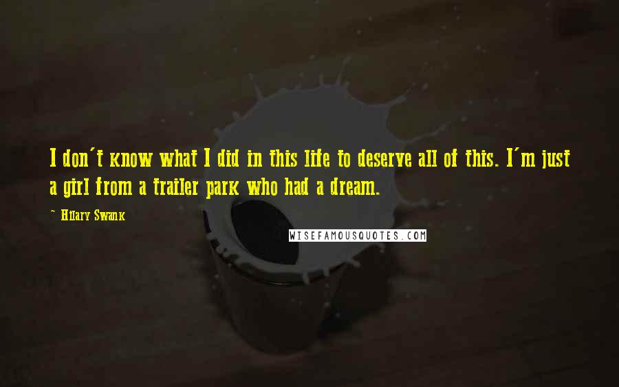 Hilary Swank Quotes: I don't know what I did in this life to deserve all of this. I'm just a girl from a trailer park who had a dream.