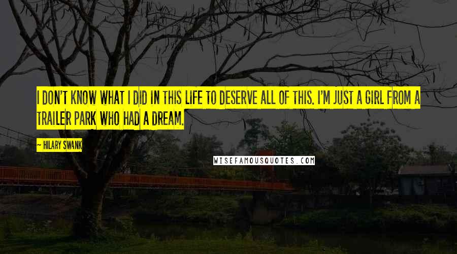 Hilary Swank Quotes: I don't know what I did in this life to deserve all of this. I'm just a girl from a trailer park who had a dream.