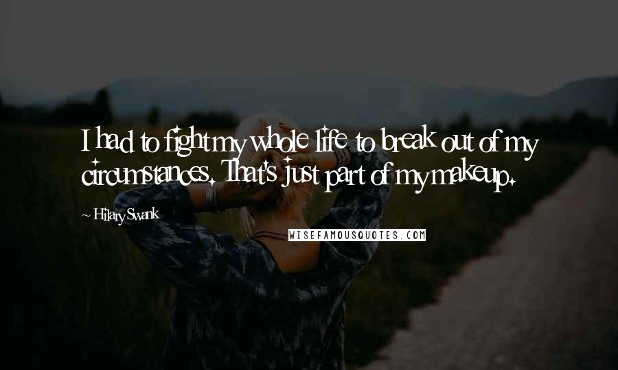 Hilary Swank Quotes: I had to fight my whole life to break out of my circumstances. That's just part of my makeup.