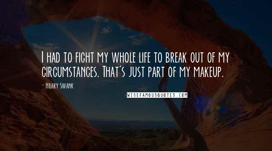 Hilary Swank Quotes: I had to fight my whole life to break out of my circumstances. That's just part of my makeup.