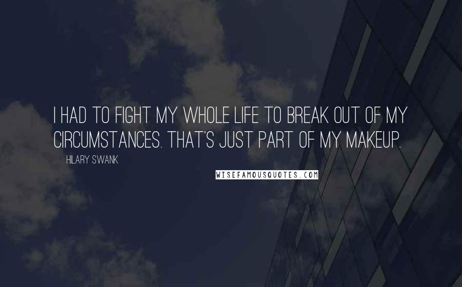 Hilary Swank Quotes: I had to fight my whole life to break out of my circumstances. That's just part of my makeup.