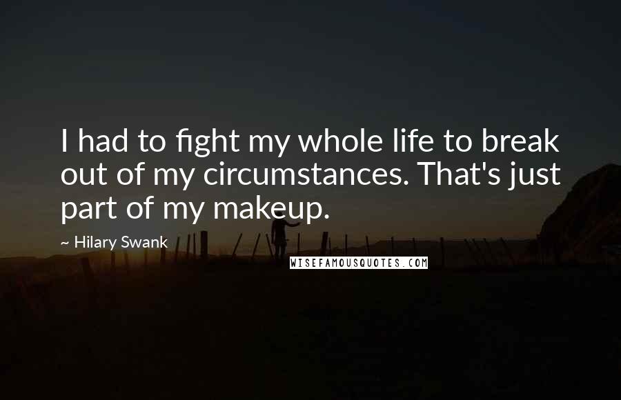 Hilary Swank Quotes: I had to fight my whole life to break out of my circumstances. That's just part of my makeup.