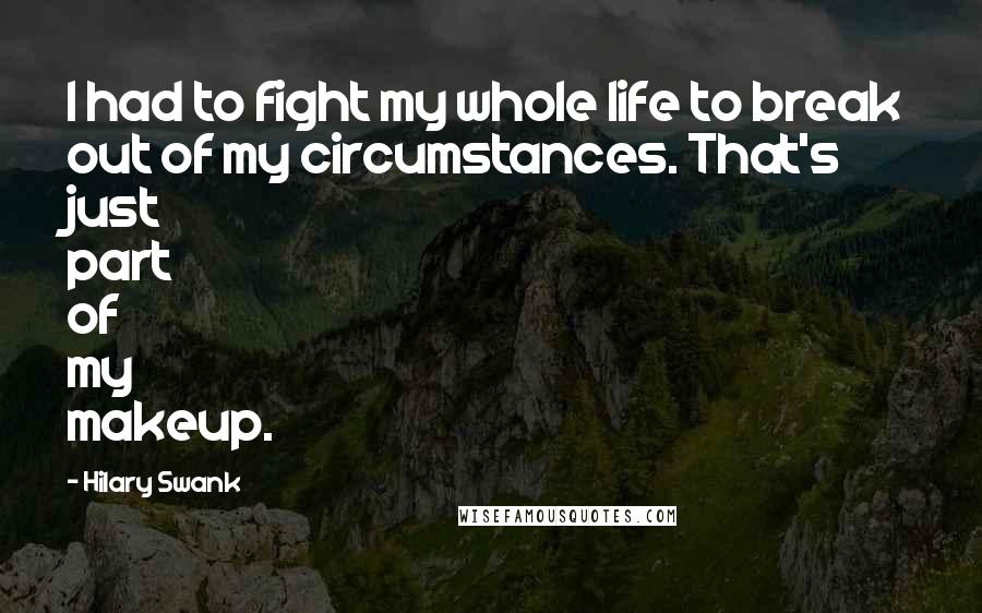 Hilary Swank Quotes: I had to fight my whole life to break out of my circumstances. That's just part of my makeup.