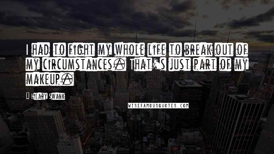 Hilary Swank Quotes: I had to fight my whole life to break out of my circumstances. That's just part of my makeup.