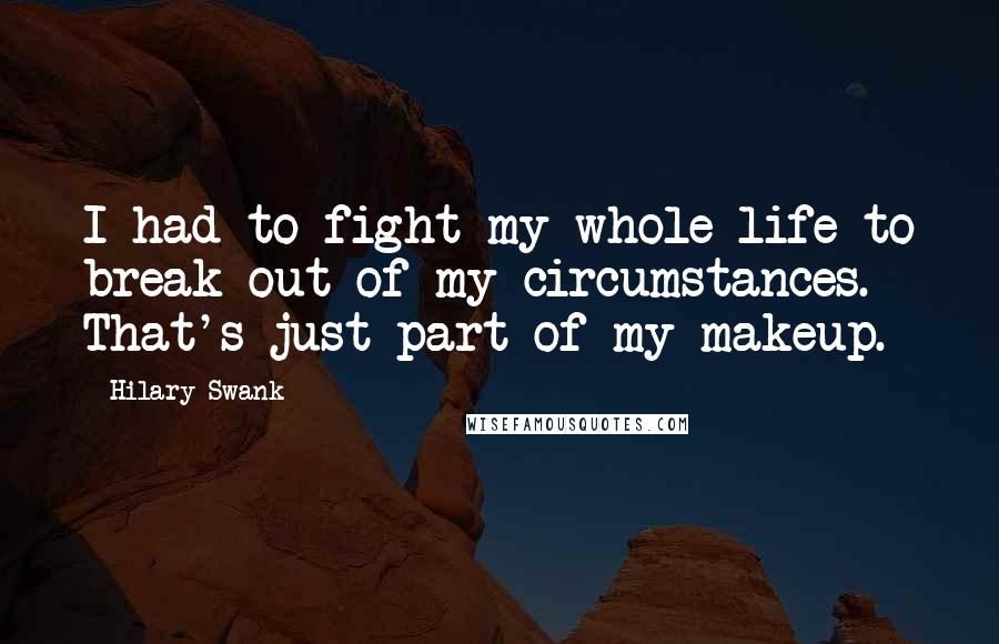 Hilary Swank Quotes: I had to fight my whole life to break out of my circumstances. That's just part of my makeup.