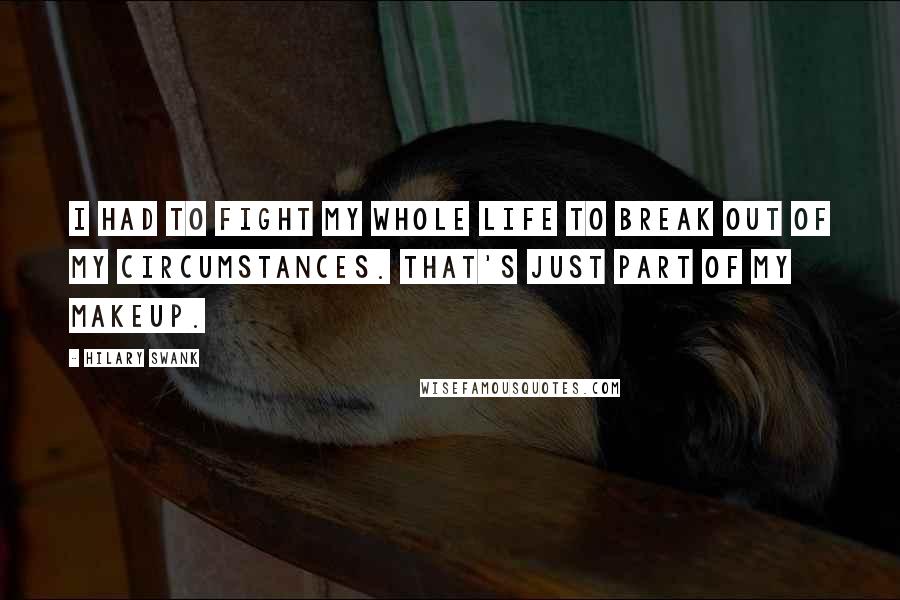 Hilary Swank Quotes: I had to fight my whole life to break out of my circumstances. That's just part of my makeup.