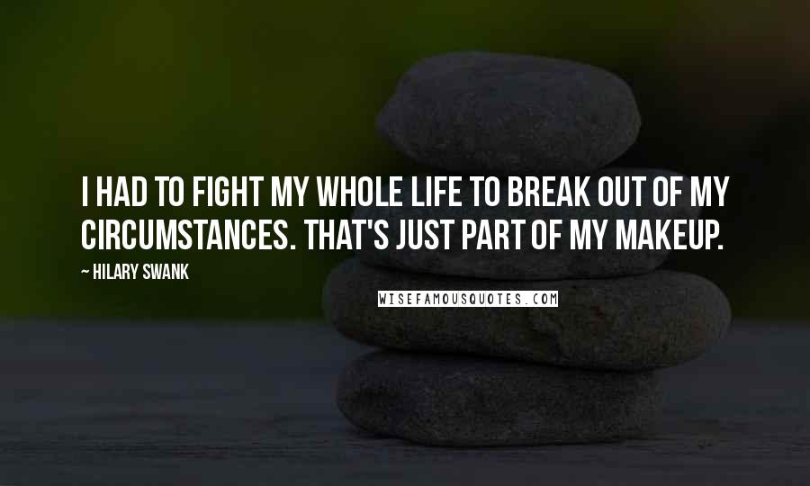 Hilary Swank Quotes: I had to fight my whole life to break out of my circumstances. That's just part of my makeup.