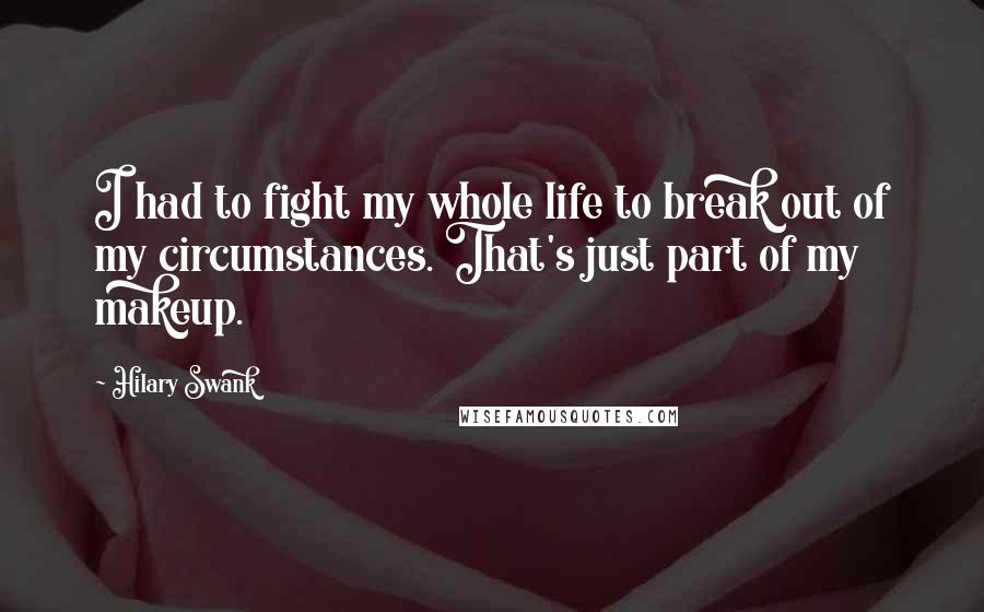 Hilary Swank Quotes: I had to fight my whole life to break out of my circumstances. That's just part of my makeup.